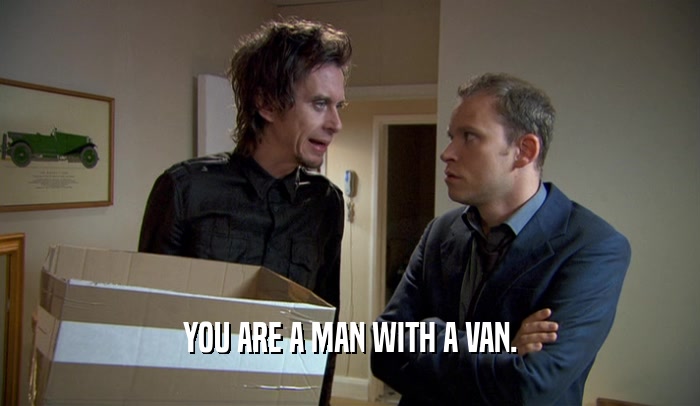 YOU ARE A MAN WITH A VAN.  