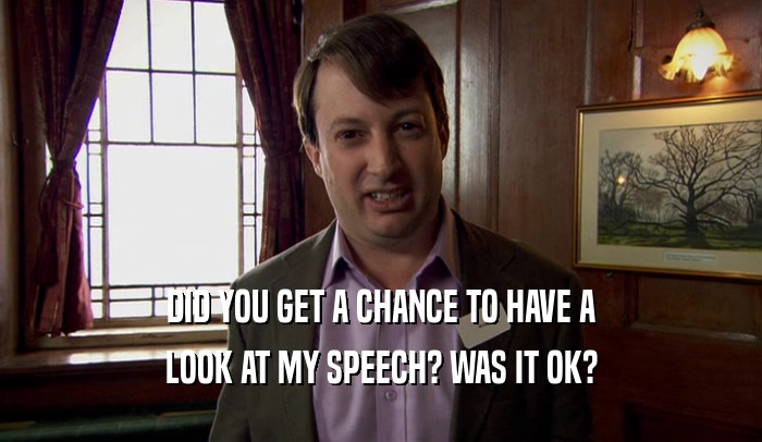 DID YOU GET A CHANCE TO HAVE A LOOK AT MY SPEECH? WAS IT OK? 