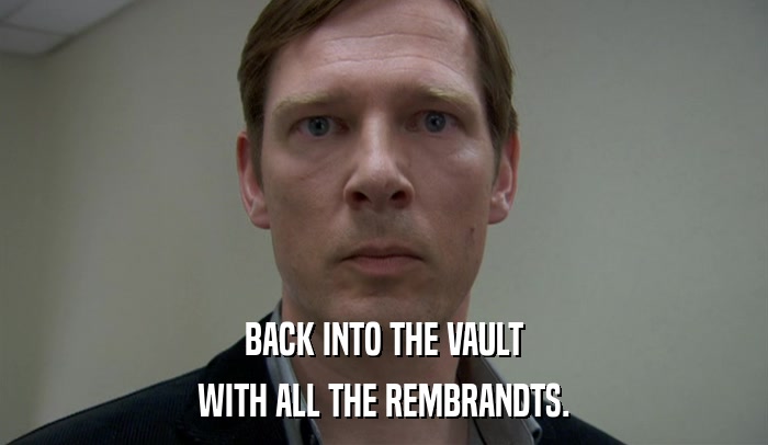 BACK INTO THE VAULT WITH ALL THE REMBRANDTS. 