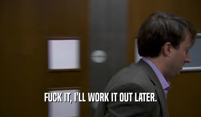 FUCK IT, I'LL WORK IT OUT LATER.  