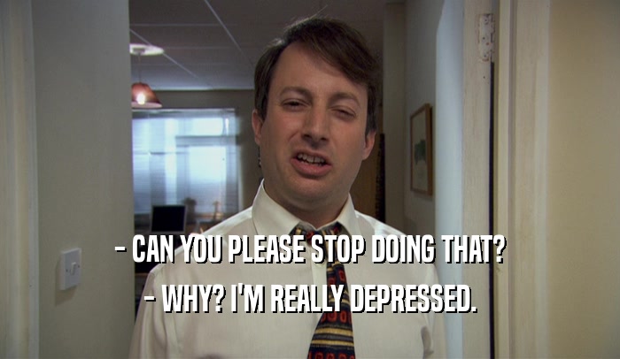 - CAN YOU PLEASE STOP DOING THAT? - WHY? I'M REALLY DEPRESSED. 
