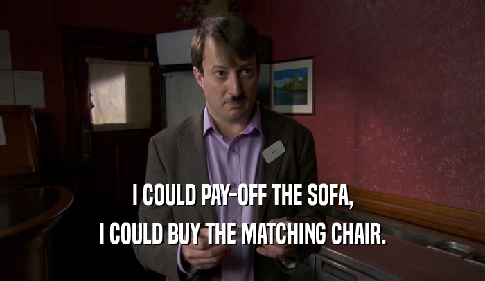 I COULD PAY-OFF THE SOFA, I COULD BUY THE MATCHING CHAIR. 