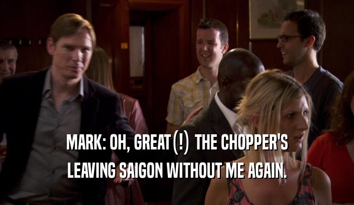 MARK: OH, GREAT(!) THE CHOPPER'S LEAVING SAIGON WITHOUT ME AGAIN. 