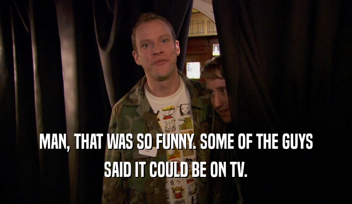 MAN, THAT WAS SO FUNNY. SOME OF THE GUYS SAID IT COULD BE ON TV. 