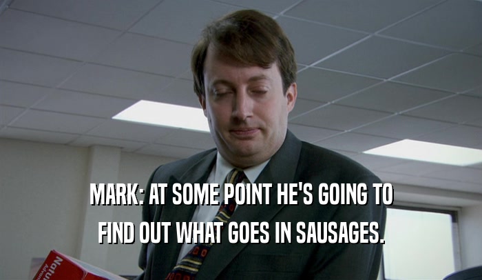 MARK: AT SOME POINT HE'S GOING TO FIND OUT WHAT GOES IN SAUSAGES. 