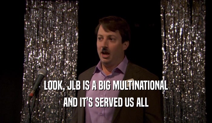LOOK, JLB IS A BIG MULTINATIONAL AND IT'S SERVED US ALL 