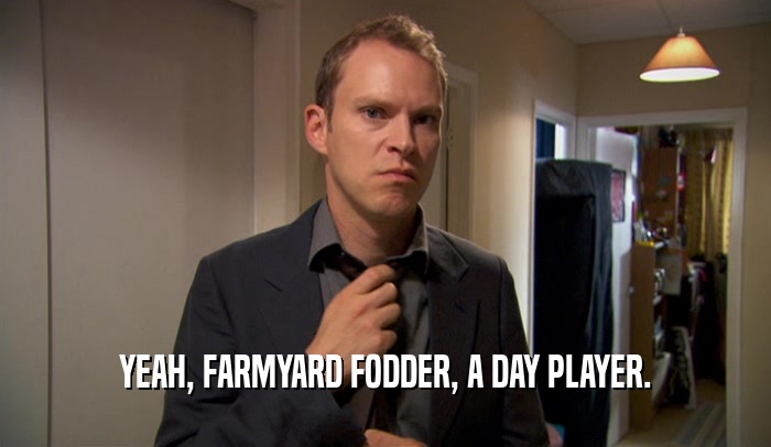 YEAH, FARMYARD FODDER, A DAY PLAYER.  