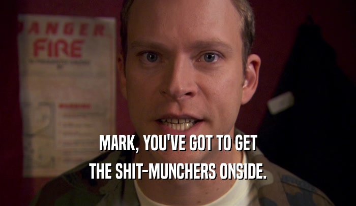 MARK, YOU'VE GOT TO GET
 THE SHIT-MUNCHERS ONSIDE.
 