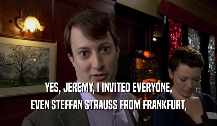 YES, JEREMY, I INVITED EVERYONE, EVEN STEFFAN STRAUSS FROM FRANKFURT, 