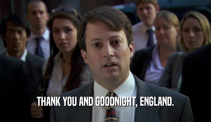THANK YOU AND GOODNIGHT, ENGLAND.  