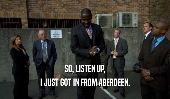 SO, LISTEN UP, I JUST GOT IN FROM ABERDEEN. 
