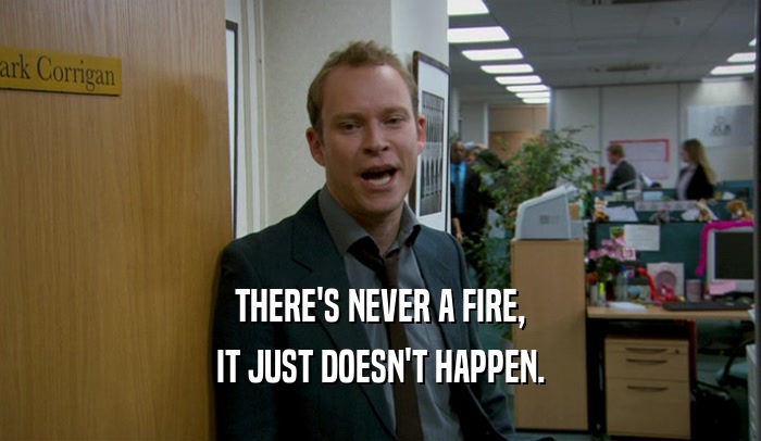 THERE'S NEVER A FIRE, IT JUST DOESN'T HAPPEN. 