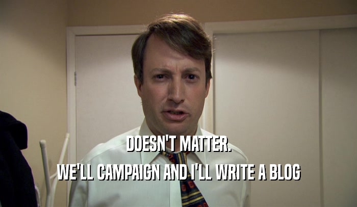 DOESN'T MATTER. WE'LL CAMPAIGN AND I'LL WRITE A BLOG 