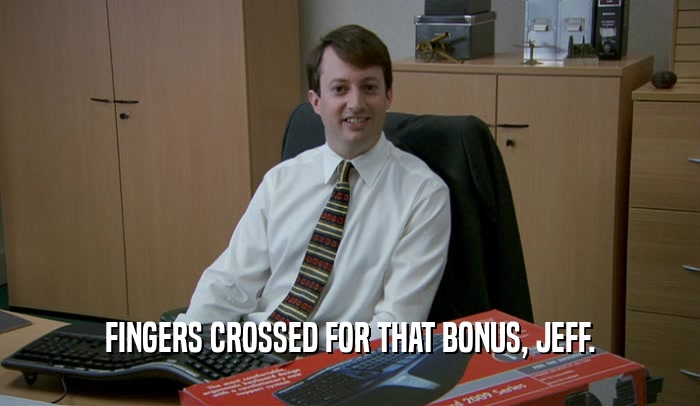 FINGERS CROSSED FOR THAT BONUS, JEFF.  