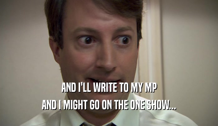 AND I'LL WRITE TO MY MP AND I MIGHT GO ON THE ONE SHOW... 