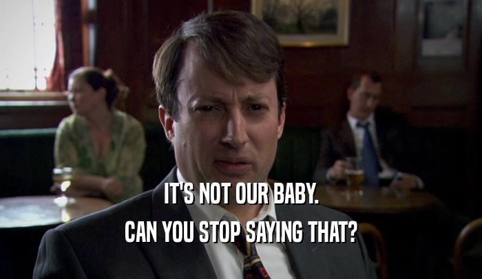 IT'S NOT OUR BABY.
 CAN YOU STOP SAYING THAT?
 