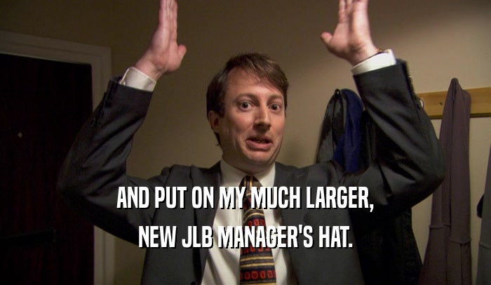 AND PUT ON MY MUCH LARGER,
 NEW JLB MANAGER'S HAT.
 