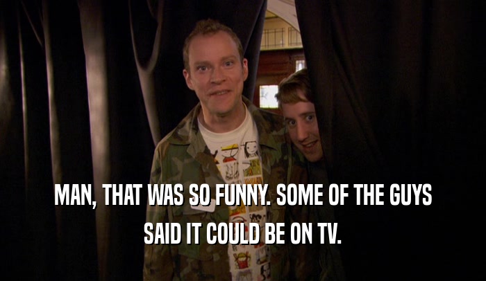 MAN, THAT WAS SO FUNNY. SOME OF THE GUYS SAID IT COULD BE ON TV. 
