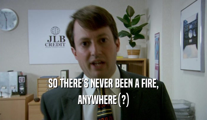 SO THERE'S NEVER BEEN A FIRE,
 ANYWHERE(?)
 