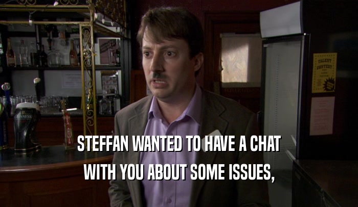 STEFFAN WANTED TO HAVE A CHAT WITH YOU ABOUT SOME ISSUES, 