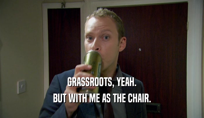 GRASSROOTS, YEAH.
 BUT WITH ME AS THE CHAIR.
 