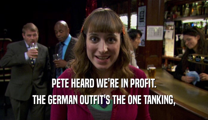 PETE HEARD WE'RE IN PROFIT. THE GERMAN OUTFIT'S THE ONE TANKING, 