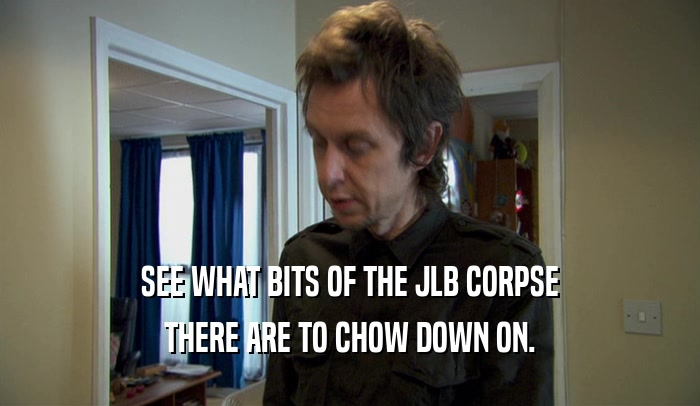 SEE WHAT BITS OF THE JLB CORPSE THERE ARE TO CHOW DOWN ON. 