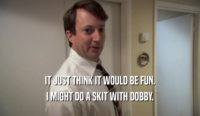IT JUST THINK IT WOULD BE FUN. I MIGHT DO A SKIT WITH DOBBY. 