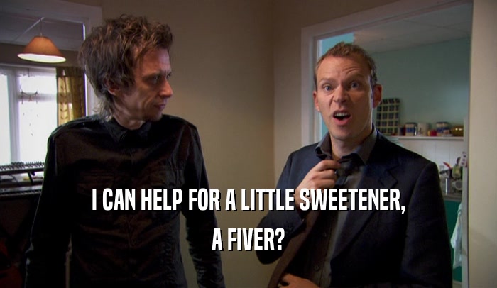 I CAN HELP FOR A LITTLE SWEETENER, A FIVER? 