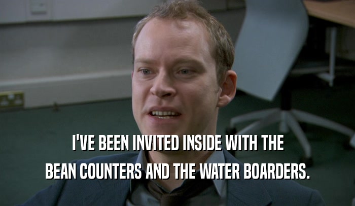 I'VE BEEN INVITED INSIDE WITH THE BEAN COUNTERS AND THE WATER BOARDERS. 