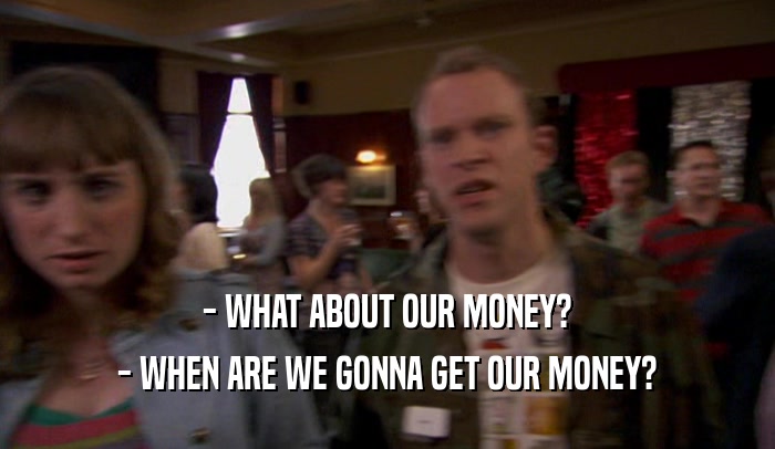 - WHAT ABOUT OUR MONEY? - WHEN ARE WE GONNA GET OUR MONEY? 