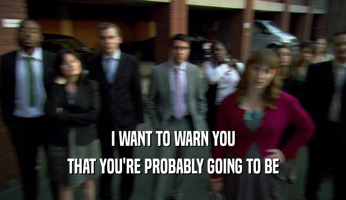 I WANT TO WARN YOU THAT YOU'RE PROBABLY GOING TO BE 