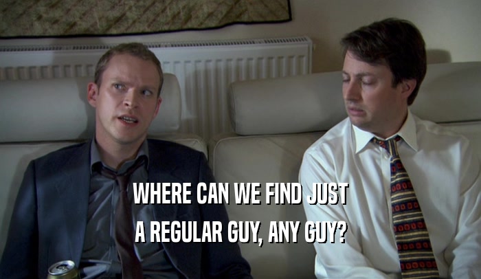 WHERE CAN WE FIND JUST A REGULAR GUY, ANY GUY? 