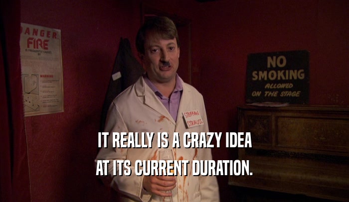 IT REALLY IS A CRAZY IDEA AT ITS CURRENT DURATION. 