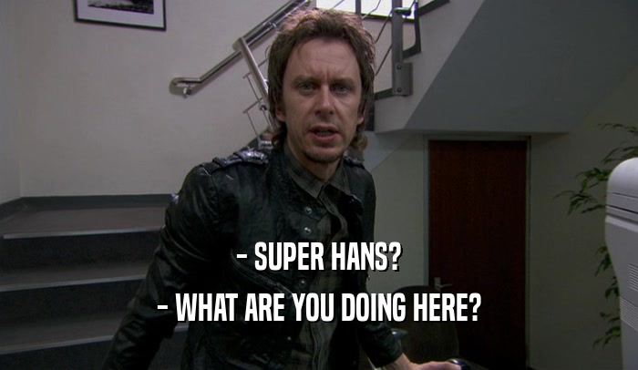 - SUPER HANS? - WHAT ARE YOU DOING HERE? 