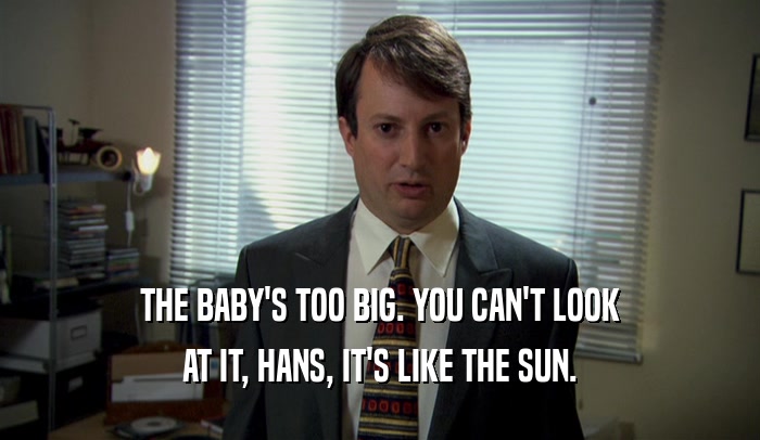 THE BABY'S TOO BIG. YOU CAN'T LOOK
 AT IT, HANS, IT'S LIKE THE SUN.
 