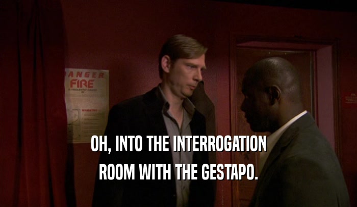 OH, INTO THE INTERROGATION ROOM WITH THE GESTAPO. 
