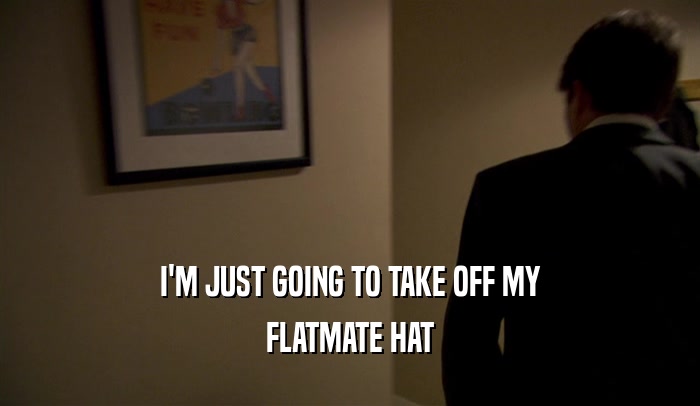 I'M JUST GOING TO TAKE OFF MY FLATMATE HAT 