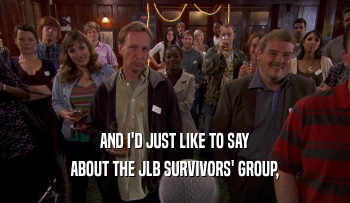 AND I'D JUST LIKE TO SAY ABOUT THE JLB SURVIVORS' GROUP, 