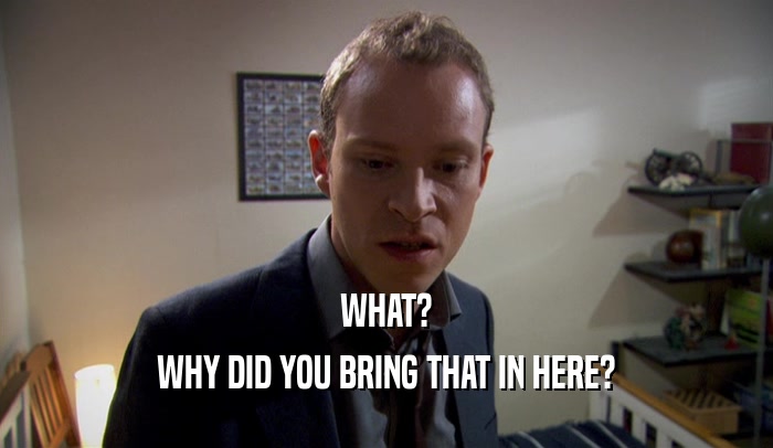 WHAT? WHY DID YOU BRING THAT IN HERE? 