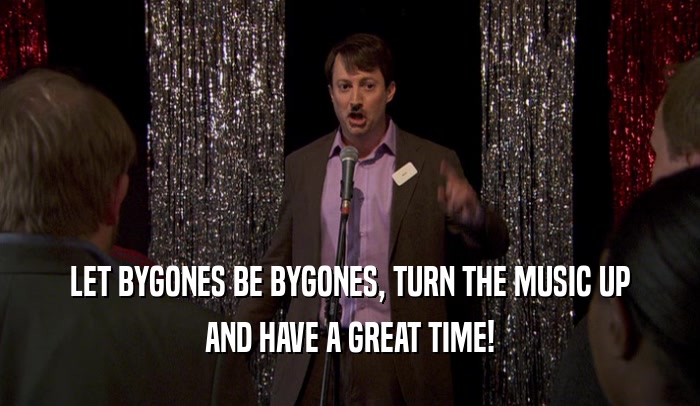 LET BYGONES BE BYGONES, TURN THE MUSIC UP AND HAVE A GREAT TIME! 