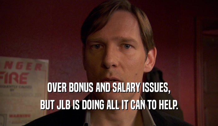 OVER BONUS AND SALARY ISSUES,
 BUT JLB IS DOING ALL IT CAN TO HELP.
 