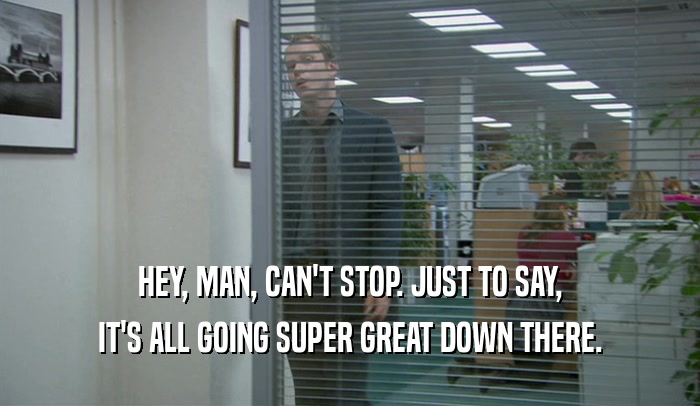 HEY, MAN, CAN'T STOP. JUST TO SAY, IT'S ALL GOING SUPER GREAT DOWN THERE. 