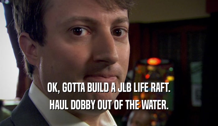 OK, GOTTA BUILD A JLB LIFE RAFT. HAUL DOBBY OUT OF THE WATER. 