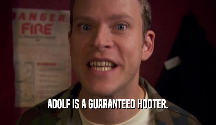 ADOLF IS A GUARANTEED HOOTER.  