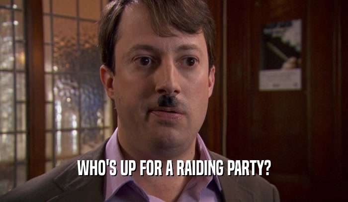 WHO'S UP FOR A RAIDING PARTY?  