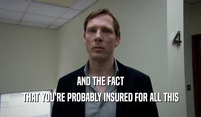AND THE FACT THAT YOU'RE PROBABLY INSURED FOR ALL THIS 