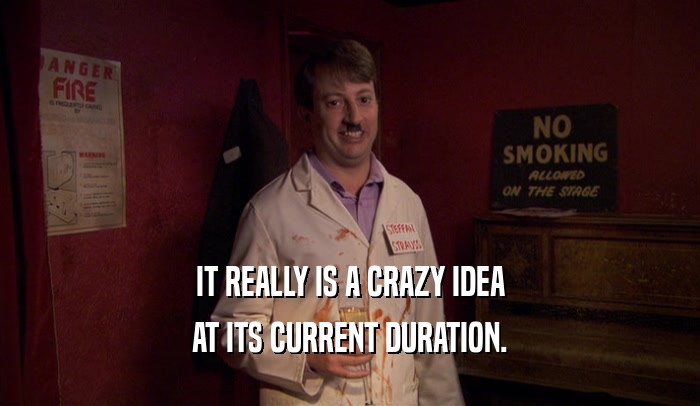 IT REALLY IS A CRAZY IDEA AT ITS CURRENT DURATION. 