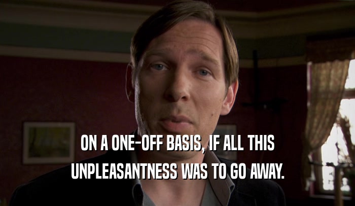 ON A ONE-OFF BASIS, IF ALL THIS UNPLEASANTNESS WAS TO GO AWAY. 
