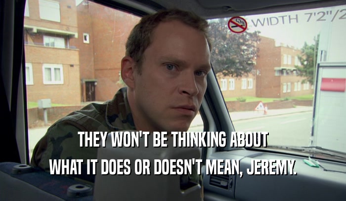 THEY WON'T BE THINKING ABOUT WHAT IT DOES OR DOESN'T MEAN, JEREMY. 